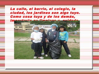 La calle, el bar rio, el cole gio, la
ciudad, los jar dines son algo tuyo.
Como cosa tuya y de los demás,
impor tar te su limpieza y cuidado.

 