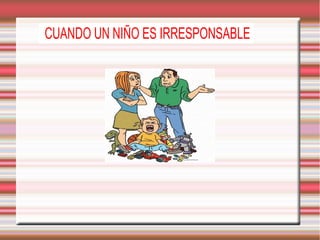 CUANDO UN NIÑO ES IRRESPONSABLE

 