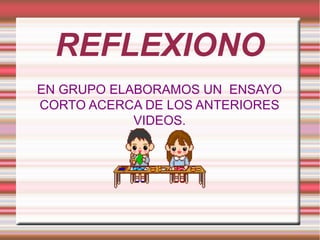 REFLEXIONO
EN GRUPO ELABORAMOS UN ENSAYO
CORTO ACERCA DE LOS ANTERIORES
VIDEOS.

 