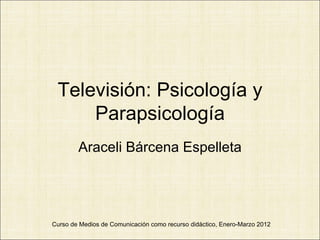 Televisión: Psicología y
     Parapsicología
        Araceli Bárcena Espelleta




Curso de Medios de Comunicación como recurso didáctico, Enero-Marzo 2012
 