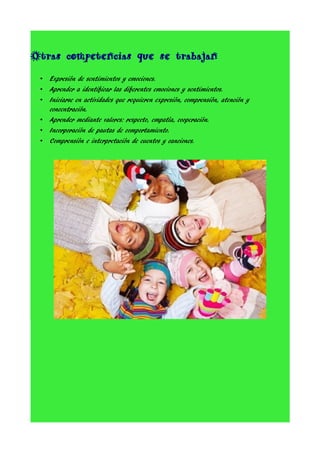 Otras competencias que se trabajan
•

Expresión de sentimientos y emociones.

•

Aprender a identificar las diferentes emociones y sentimientos.

•
•

Iniciarse en actividades que requieren expresión, comprensión, atención y
concentración.
Aprender mediante valores: respecto, empatía, cooperación.

•

Incorporación de pautas de comportamiento.

•

Comprensión e interpretación de cuentos y canciones.

 
