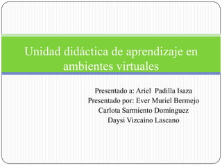 Presentado a: Ariel Padilla Isaza
Presentado por: Ever Muriel Bermejo
Carlota Sarmiento Domínguez
Daysi Vizcaíno Lascano
Unidad didáctica de aprendizaje en
ambientes virtuales
 