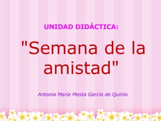 UNIDAD DIDÁCTICA:     &quot;Semana de la amistad&quot; Antonia María Mesta García de Quirós 