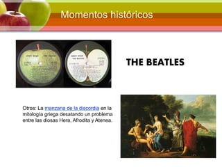 Otros: La manzana de la discordia en la
mitología griega desatando un problema
entre las diosas Hera, Afrodita y Atenea.
THE BEATLES
Momentos históricos
 
