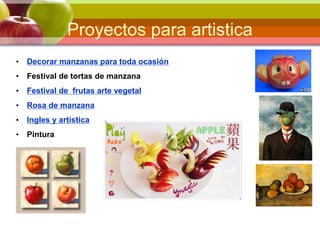 Proyectos para artistica
• Decorar manzanas para toda ocasión
• Festival de tortas de manzana
• Festival de frutas arte vegetal
• Rosa de manzana
• Ingles y artística
• Pintura
 