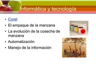 Informática y tecnología
• Corel
• El empaque de la manzana
• La evolución de la cosecha de
manzana
• Automatización
• Manejo de la información
 