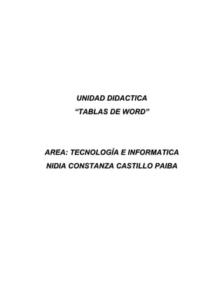 UNIDAD DIDACTICA
      “TABLAS DE WORD”




AREA: TECNOLOGÍA E INFORMATICA
NIDIA CONSTANZA CASTILLO PAIBA
 
