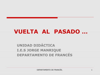 DEPARTAMENTO DE FRANCÉS. 1
VUELTA AL PASADO …
UNIDAD DIDÁCTICA
I.E.S JORGE MANRIQUE
DEPARTAMENTO DE FRANCÉS
 