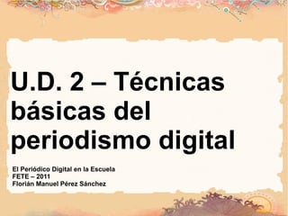 U.D. 2 – Técnicas básicas del periodismo digital El Periódico Digital en la Escuela FETE – 2011 Florián Manuel Pérez Sánchez 