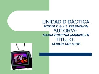 UNIDAD DIDÁCTICA MODULO 4- LA TELEVISION AUTOR/A :  MARIA EUGENIA MAMMOLITI TÍTULO :  COUCH CULTURE 