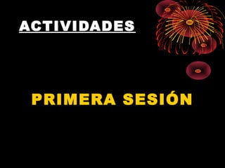ACTIVIDADES
PRIMERA SESIÓN
 