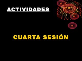 ACTIVIDADES
CUARTA SESIÓN
 