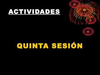 ACTIVIDADES
QUINTA SESIÓN
 