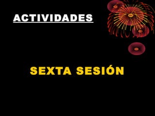 ACTIVIDADES
SEXTA SESIÓN
 