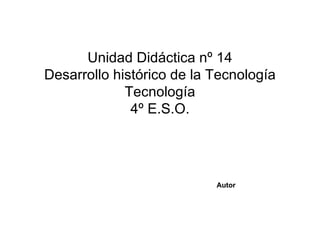Unidad Didáctica nº 14 Desarrollo histórico de la Tecnología Tecnología 4º E.S.O. Autor 