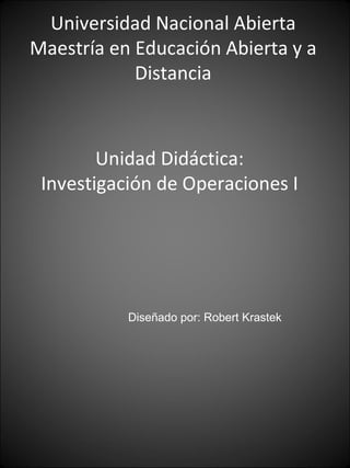 Unidad Didáctica: Investigación de Operaciones I Diseñado por: Robert Krastek Universidad Nacional Abierta Maestría en Educación Abierta y a Distancia 