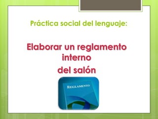 Práctica social del lenguaje:


Elaborar un reglamento
        interno
       del salón
 
