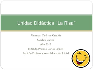Unidad Didáctica “La Risa”

         Alumnas: Carlsson Cynthia
                Sánchez Carina
                  Año 2012
       Instituto Privado Carlos Linneo
  3er Año Profesorado en Educación Inicial
 