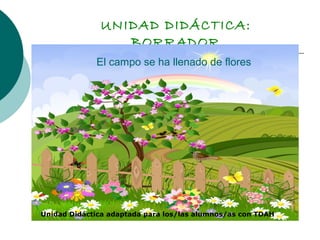 UNIDAD DIDÁCTICA:
BORRADOR
El campo se ha llenado de flores
Unidad Didáctica adaptada para los/las alumnos/as con TDAH
 