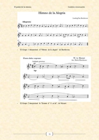 El poder de la música Gestión e innovación
13
- El Grupo 1 interpretará el “Himno de la alegría” de Beethoven.
- El Grupo 2 interpretará la “Sonata nº 11 en la”, de Mozart.
 