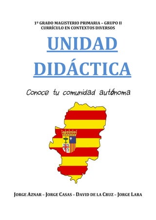 Conoce tu comunidad autónoma
UNIDAD
DIDÁCTICA
JORGE AZNAR – JORGE CASAS – DAVID DE LA CRUZ – JORGE LARA
1º GRADO MAGISTERIO PRIMARIA – GRUPO II
CURRÍCULO EN CONTEXTOS DIVERSOS
 