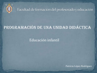 Facultad de formación del profesorado y educación Programación de una unidad didáctica Educación infantil Patricia López Rodríguez 