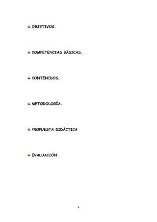 OBJETIVOS.




    COMPETENCIAS BÁSICAS.




    CONTENIDOS.




    METODOLOGÍA.




    PROPUESTA DIDÁCTICA




    EVALUACIÓN




                          4 
 
 