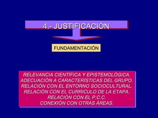 4.- JUSTIFICACIÓN RELEVANCIA CIENTÍFICA Y EPISTEMOLÓGICA. ADECUACIÓN A CARACTERÍSTICAS DEL GRUPO. RELACIÓN CON EL ENTORNO SOCIOCULTURAL. RELACIÓN CON EL CURRICULO DE LA ETAPA. RELACIÓN CON EL P.C.C. CONEXIÓN CON OTRAS ÁREAS. FUNDAMENTACIÓN 