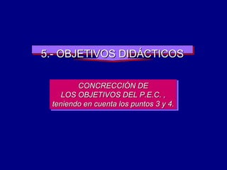 5.- OBJETIVOS DIDÁCTICOS CONCRECCIÓN DE LOS OBJETIVOS DEL P.E.C. , teniendo en cuenta los puntos 3 y 4. 