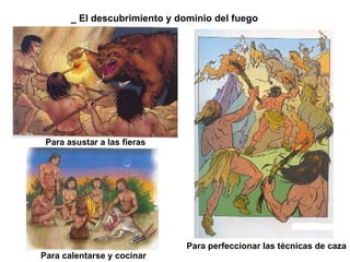 _ El descubrimiento y dominio del fuego Para asustar a las fieras Para calentarse y cocinar Para perfeccionar las técnicas de caza 