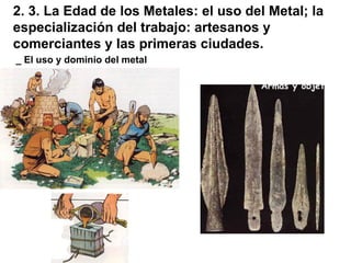 2. 3. La Edad de los Metales: el uso del Metal; la especialización del trabajo: artesanos y comerciantes y las primeras ciudades. _ El uso y dominio del metal 