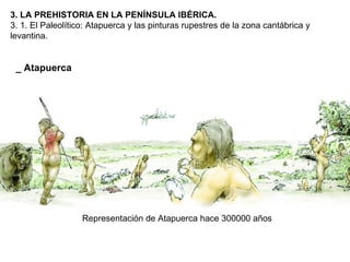 3. LA PREHISTORIA EN LA PENÍNSULA IBÉRICA. 3. 1. El Paleolítico: Atapuerca y las pinturas rupestres de la zona cantábrica y levantina. _ Atapuerca Representación de Atapuerca hace 300000 años 