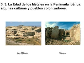3. 3. La Edad de los Metales en la Península Ibérica: algunas culturas y pueblos colonizadores. Los Millares El Argar 
