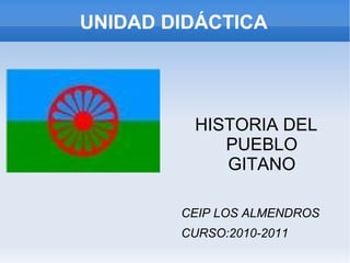 UNIDAD DIDÁCTICA HISTORIA DEL PUEBLO GITANO CEIP LOS ALMENDROS CURSO:2010-2011 