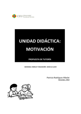SOCIEDAD, FAMILIA Y EDUCACIÓN –JESÚS LA LLAVE
Patricia Rodríguez Albalat
Diciembre, 2012
UNIDAD DIDÁCTICA:
MOTIVACIÓN
PROPUESTA DE TUTORÍA
 