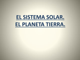EL SISTEMA SOLAR.
EL PLANETA TIERRA.
1
 