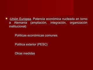  --Unión EuropeaUnión Europea. Potencia económica nucleada en torno. Potencia económica nucleada en torno
a Alemania (ampliación, integración, organizacióna Alemania (ampliación, integración, organización
institucional)institucional)
Políticas económicas comunesPolíticas económicas comunes
Política exterior (PESC)Política exterior (PESC)
Otras medidasOtras medidas
 