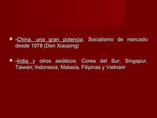  --China, una gran potenciaChina, una gran potencia. Socialismo de mercado. Socialismo de mercado
desde 1978 (Den Xiaoping)desde 1978 (Den Xiaoping)
 --IndiaIndia y otros asiáticos. Corea del Sur, Singapur,y otros asiáticos. Corea del Sur, Singapur,
Taiwán; Indonesia, Malasia, Filipinas y VietnamTaiwán; Indonesia, Malasia, Filipinas y Vietnam
 