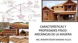 CARACTERÍSTICAS Y
PROPIEDADES FÍSICO-
MECÁNICAS DE LA MADERA
ING. BEIMAR EDSON MAMANI VILLCA 1
 