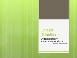 Unidad
didáctica 1
Ordenadores y
sistemas operativos
Carmen Blanco Cuiña
 