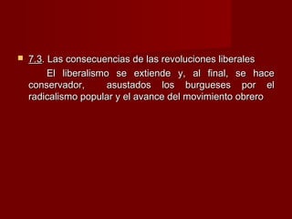  7.37.3. Las consecuencias de las revoluciones liberales. Las consecuencias de las revoluciones liberales
El liberalismo se extiende y, al final, se haceEl liberalismo se extiende y, al final, se hace
conservador, asustados los burgueses por elconservador, asustados los burgueses por el
radicalismo popular y el avance del movimiento obreroradicalismo popular y el avance del movimiento obrero
 