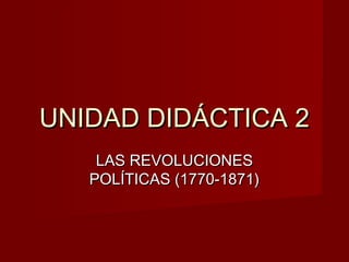 UNIDAD DIDÁCTICA 2UNIDAD DIDÁCTICA 2
LAS REVOLUCIONESLAS REVOLUCIONES
POLÍTICAS (1770-1871)POLÍTICAS (1770-1871)
 
