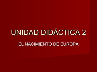 UNIDAD DIDÁCTICA 2UNIDAD DIDÁCTICA 2
EL NACIMIENTO DE EUROPAEL NACIMIENTO DE EUROPA
 