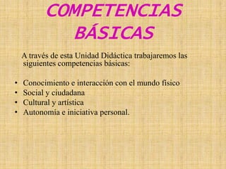 COMPETENCIAS BÁSICASA través de esta Unidad Didáctica trabajaremos las siguientes competencias básicas:Conocimiento e interacción con el mundo físicoSocial y ciudadana			Cultural y artística		Autonomía e iniciativa personal.