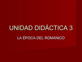 UNIDAD DIDÁCTICA 3UNIDAD DIDÁCTICA 3
LA ÉPOCA DEL ROMÁNICOLA ÉPOCA DEL ROMÁNICO
 
