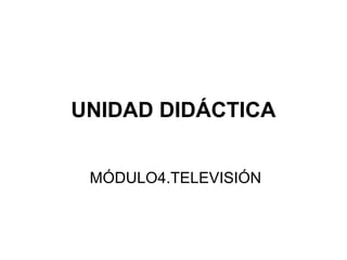 UNIDAD DIDÁCTICA
MÓDULO4.TELEVISIÓN
 
