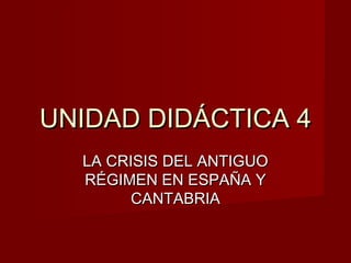 UNIDAD DIDÁCTICA 4UNIDAD DIDÁCTICA 4
LA CRISIS DEL ANTIGUOLA CRISIS DEL ANTIGUO
RÉGIMEN EN ESPAÑA YRÉGIMEN EN ESPAÑA Y
CANTABRIACANTABRIA
 