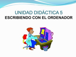UNIDAD DIDÁCTICA 5 
ESCRIBIENDO CON EL ORDENADOR 
 