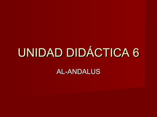 UNIDAD DIDÁCTICA 6UNIDAD DIDÁCTICA 6
AL-ANDALUSAL-ANDALUS
 