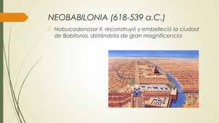 NEOBABILONIA (618-539 a.C.)
 Nabucodonosor II. reconstruyó y embelleció la ciudad
de Babilonia, dotándola de gran magnificencia
 
